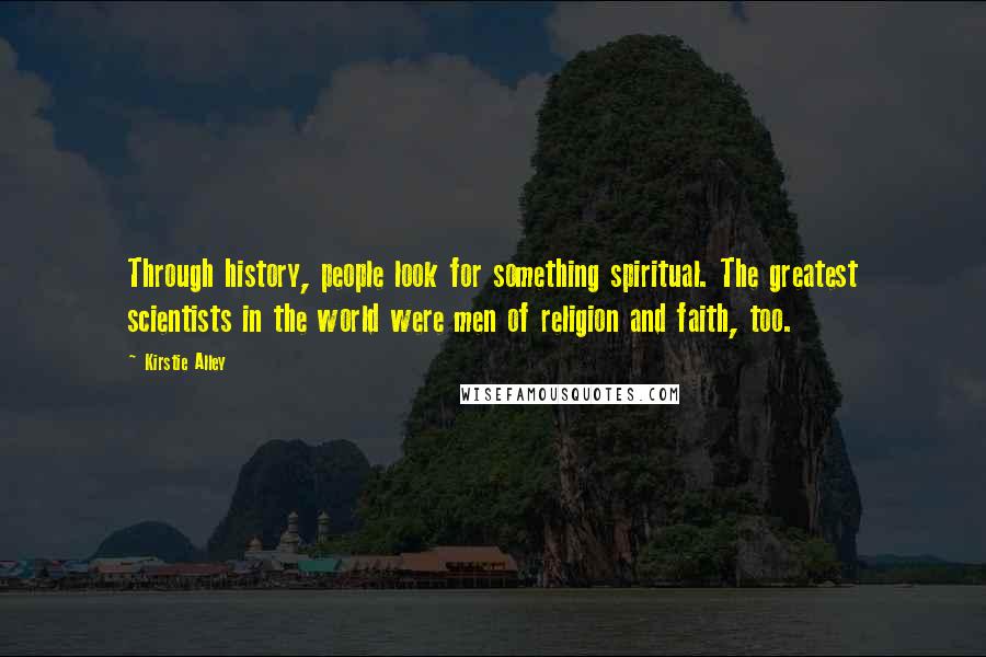 Kirstie Alley Quotes: Through history, people look for something spiritual. The greatest scientists in the world were men of religion and faith, too.