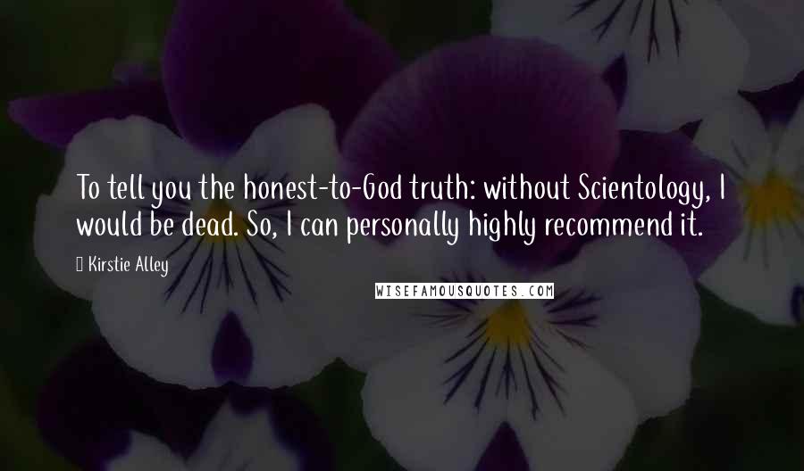 Kirstie Alley Quotes: To tell you the honest-to-God truth: without Scientology, I would be dead. So, I can personally highly recommend it.