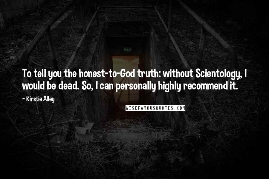 Kirstie Alley Quotes: To tell you the honest-to-God truth: without Scientology, I would be dead. So, I can personally highly recommend it.