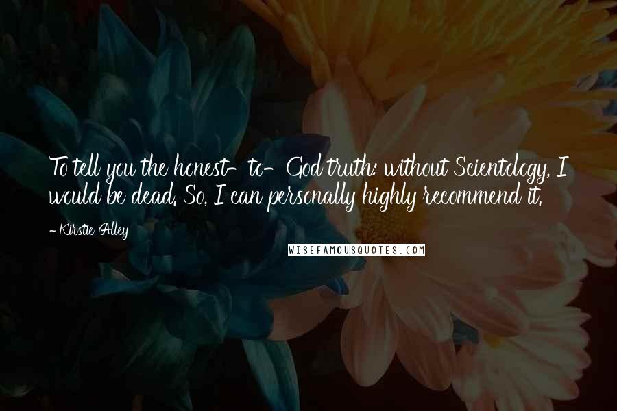 Kirstie Alley Quotes: To tell you the honest-to-God truth: without Scientology, I would be dead. So, I can personally highly recommend it.