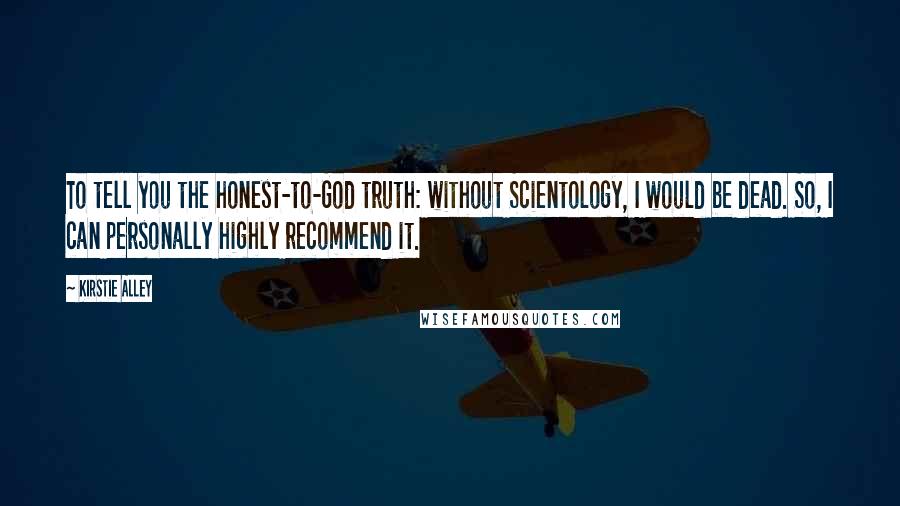 Kirstie Alley Quotes: To tell you the honest-to-God truth: without Scientology, I would be dead. So, I can personally highly recommend it.