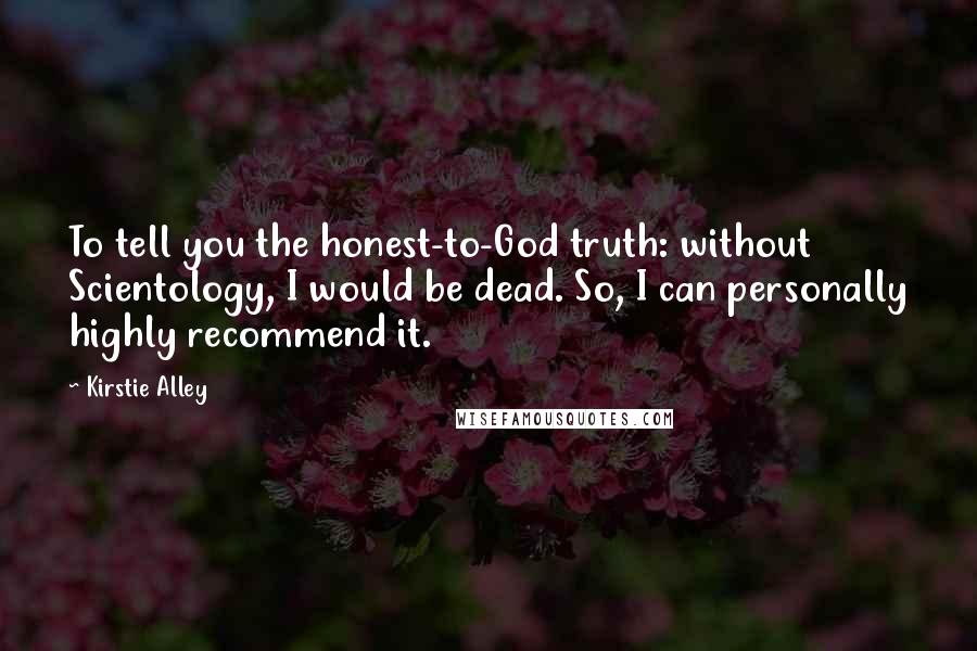 Kirstie Alley Quotes: To tell you the honest-to-God truth: without Scientology, I would be dead. So, I can personally highly recommend it.