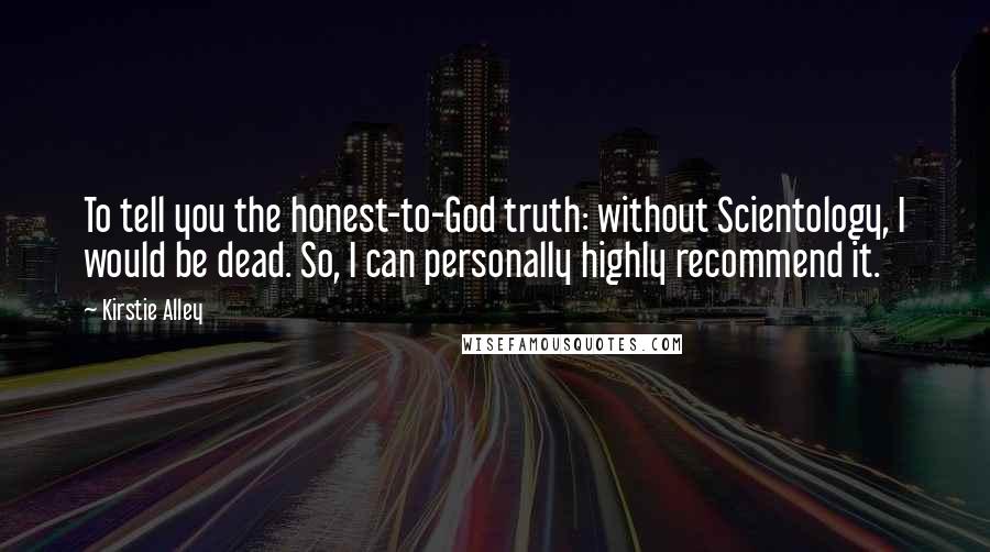 Kirstie Alley Quotes: To tell you the honest-to-God truth: without Scientology, I would be dead. So, I can personally highly recommend it.