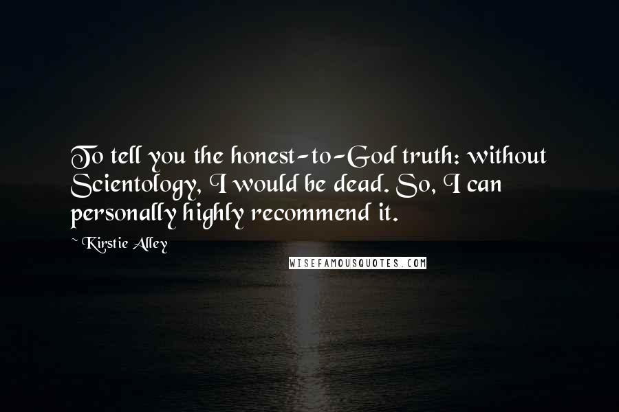 Kirstie Alley Quotes: To tell you the honest-to-God truth: without Scientology, I would be dead. So, I can personally highly recommend it.