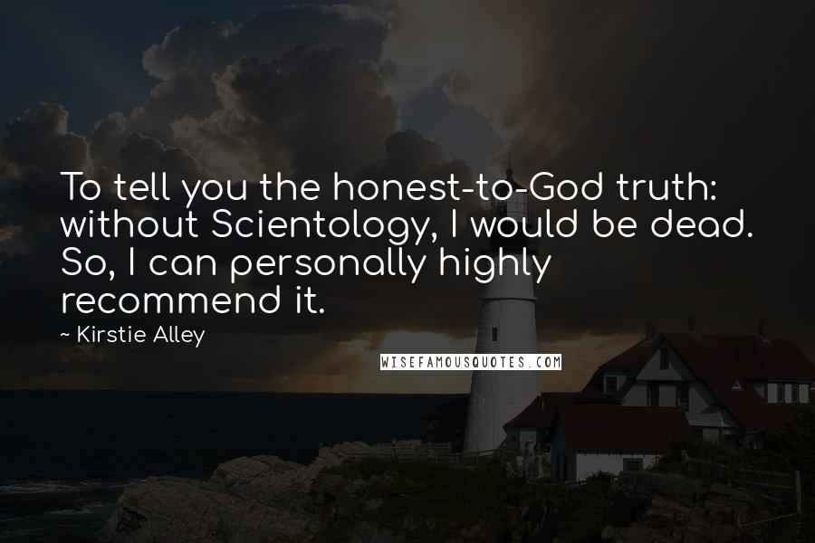 Kirstie Alley Quotes: To tell you the honest-to-God truth: without Scientology, I would be dead. So, I can personally highly recommend it.