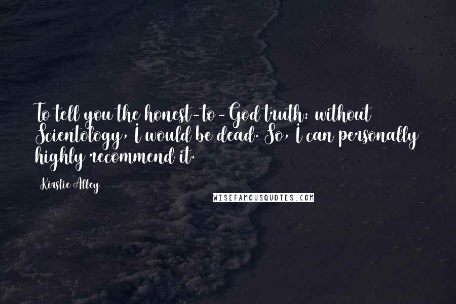 Kirstie Alley Quotes: To tell you the honest-to-God truth: without Scientology, I would be dead. So, I can personally highly recommend it.