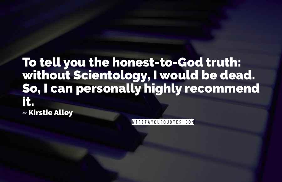 Kirstie Alley Quotes: To tell you the honest-to-God truth: without Scientology, I would be dead. So, I can personally highly recommend it.