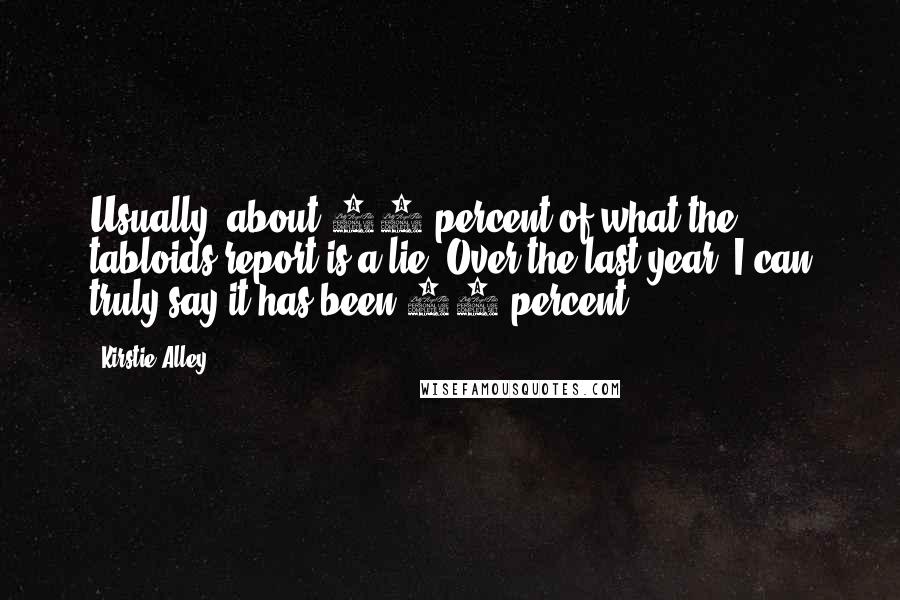 Kirstie Alley Quotes: Usually, about 85 percent of what the tabloids report is a lie. Over the last year, I can truly say it has been 99 percent.