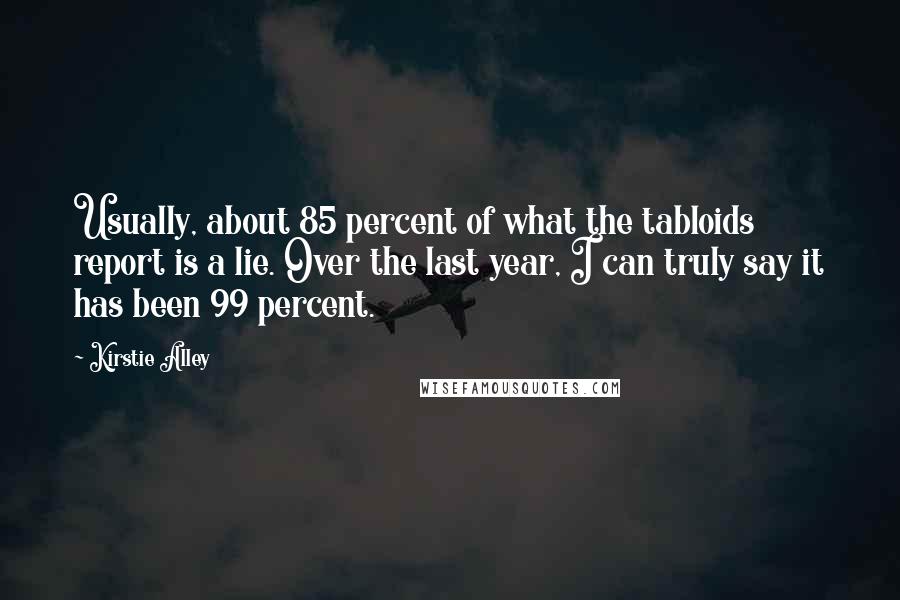 Kirstie Alley Quotes: Usually, about 85 percent of what the tabloids report is a lie. Over the last year, I can truly say it has been 99 percent.