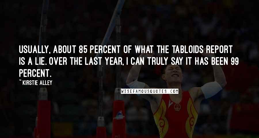 Kirstie Alley Quotes: Usually, about 85 percent of what the tabloids report is a lie. Over the last year, I can truly say it has been 99 percent.