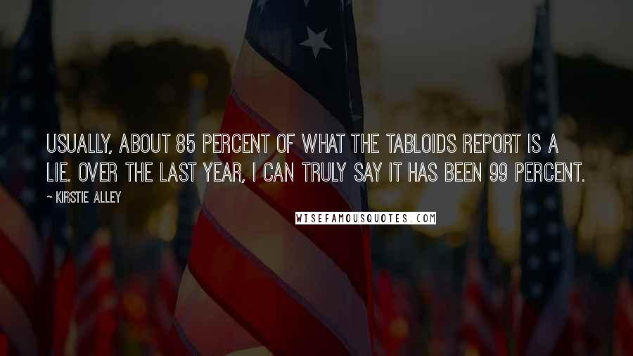 Kirstie Alley Quotes: Usually, about 85 percent of what the tabloids report is a lie. Over the last year, I can truly say it has been 99 percent.