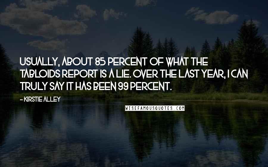 Kirstie Alley Quotes: Usually, about 85 percent of what the tabloids report is a lie. Over the last year, I can truly say it has been 99 percent.