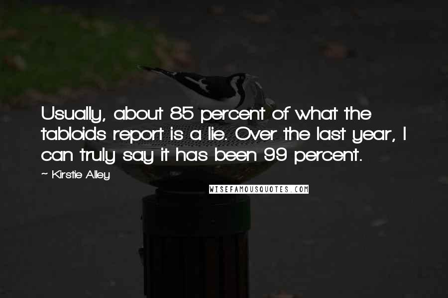 Kirstie Alley Quotes: Usually, about 85 percent of what the tabloids report is a lie. Over the last year, I can truly say it has been 99 percent.