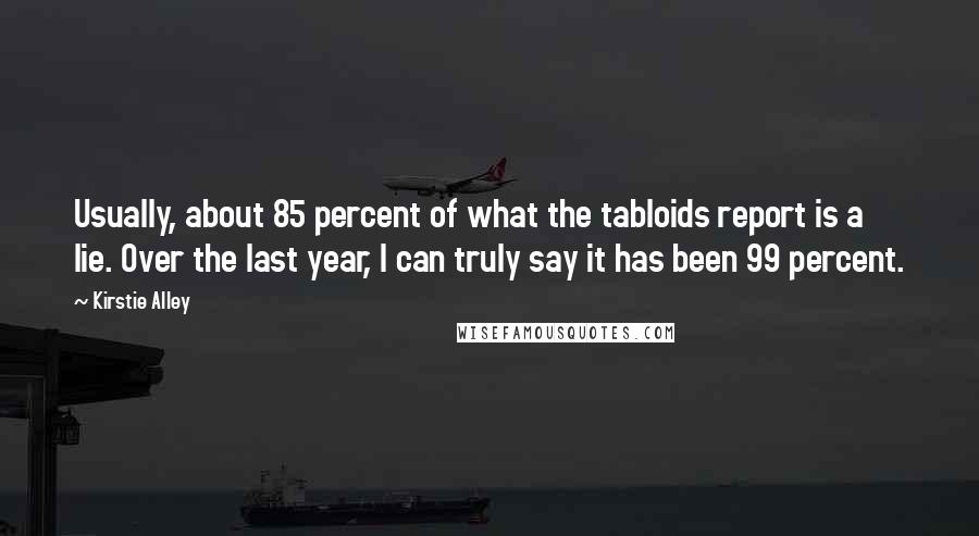 Kirstie Alley Quotes: Usually, about 85 percent of what the tabloids report is a lie. Over the last year, I can truly say it has been 99 percent.