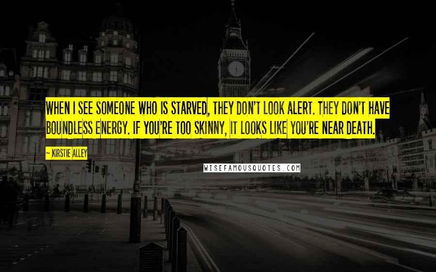 Kirstie Alley Quotes: When I see someone who is starved, they don't look alert. They don't have boundless energy. If you're too skinny, it looks like you're near death.