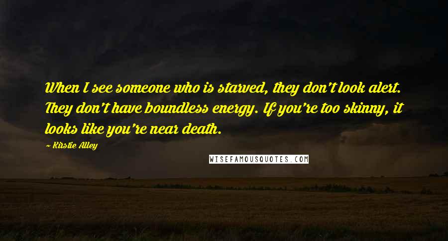 Kirstie Alley Quotes: When I see someone who is starved, they don't look alert. They don't have boundless energy. If you're too skinny, it looks like you're near death.