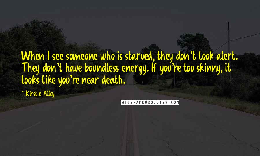 Kirstie Alley Quotes: When I see someone who is starved, they don't look alert. They don't have boundless energy. If you're too skinny, it looks like you're near death.