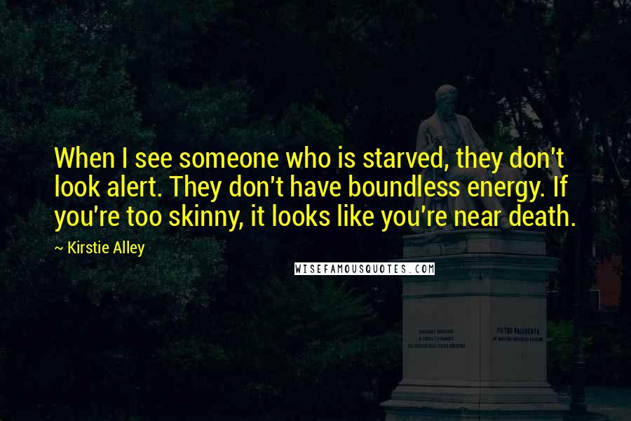 Kirstie Alley Quotes: When I see someone who is starved, they don't look alert. They don't have boundless energy. If you're too skinny, it looks like you're near death.