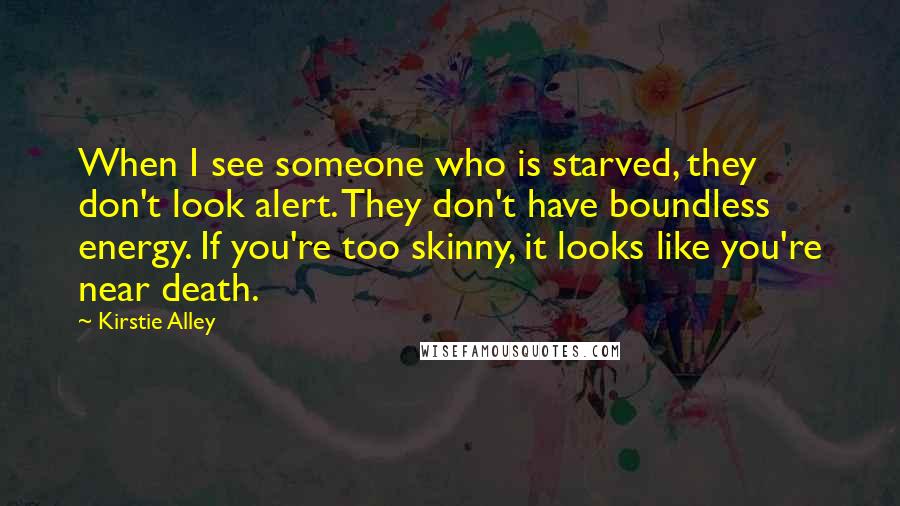 Kirstie Alley Quotes: When I see someone who is starved, they don't look alert. They don't have boundless energy. If you're too skinny, it looks like you're near death.