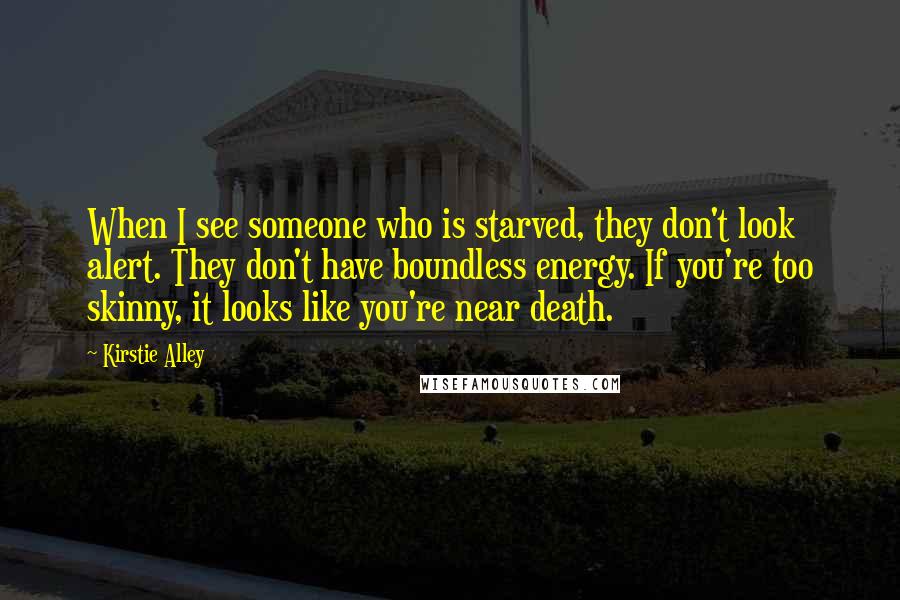 Kirstie Alley Quotes: When I see someone who is starved, they don't look alert. They don't have boundless energy. If you're too skinny, it looks like you're near death.