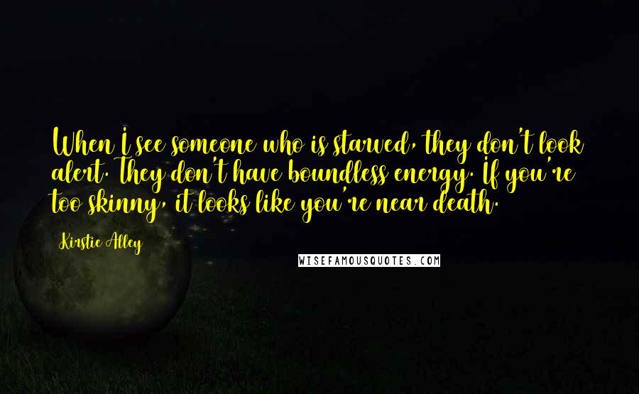 Kirstie Alley Quotes: When I see someone who is starved, they don't look alert. They don't have boundless energy. If you're too skinny, it looks like you're near death.