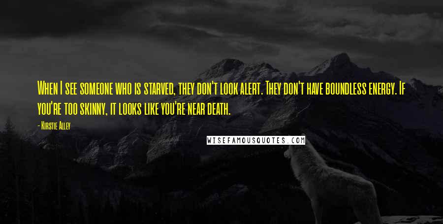 Kirstie Alley Quotes: When I see someone who is starved, they don't look alert. They don't have boundless energy. If you're too skinny, it looks like you're near death.