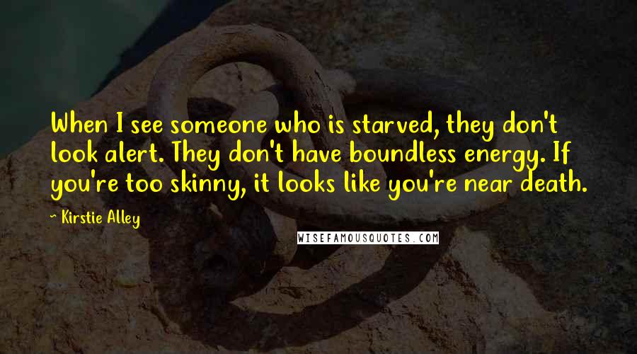 Kirstie Alley Quotes: When I see someone who is starved, they don't look alert. They don't have boundless energy. If you're too skinny, it looks like you're near death.