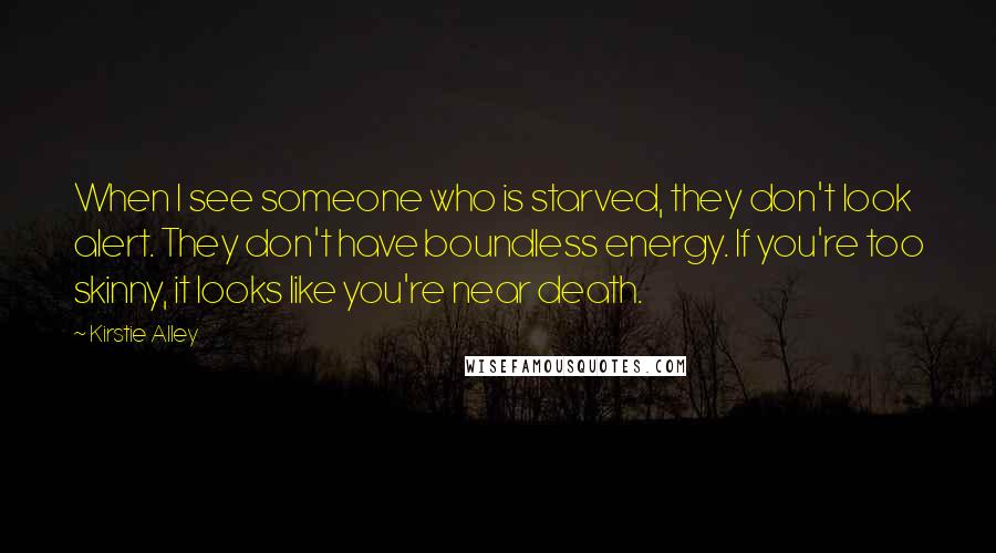 Kirstie Alley Quotes: When I see someone who is starved, they don't look alert. They don't have boundless energy. If you're too skinny, it looks like you're near death.