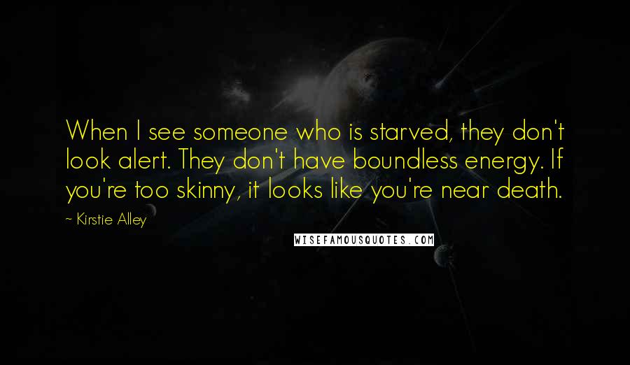 Kirstie Alley Quotes: When I see someone who is starved, they don't look alert. They don't have boundless energy. If you're too skinny, it looks like you're near death.