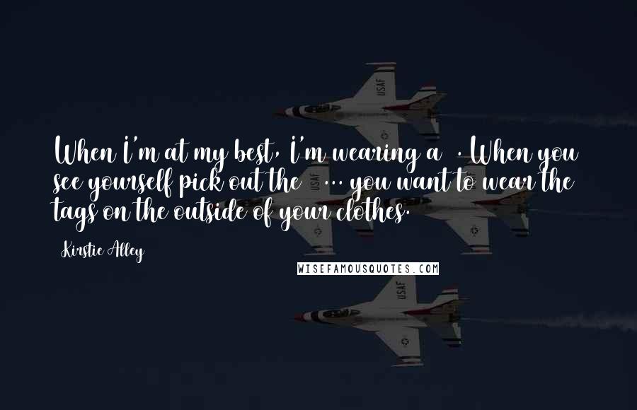Kirstie Alley Quotes: When I'm at my best, I'm wearing a 6. When you see yourself pick out the 6 ... you want to wear the tags on the outside of your clothes.
