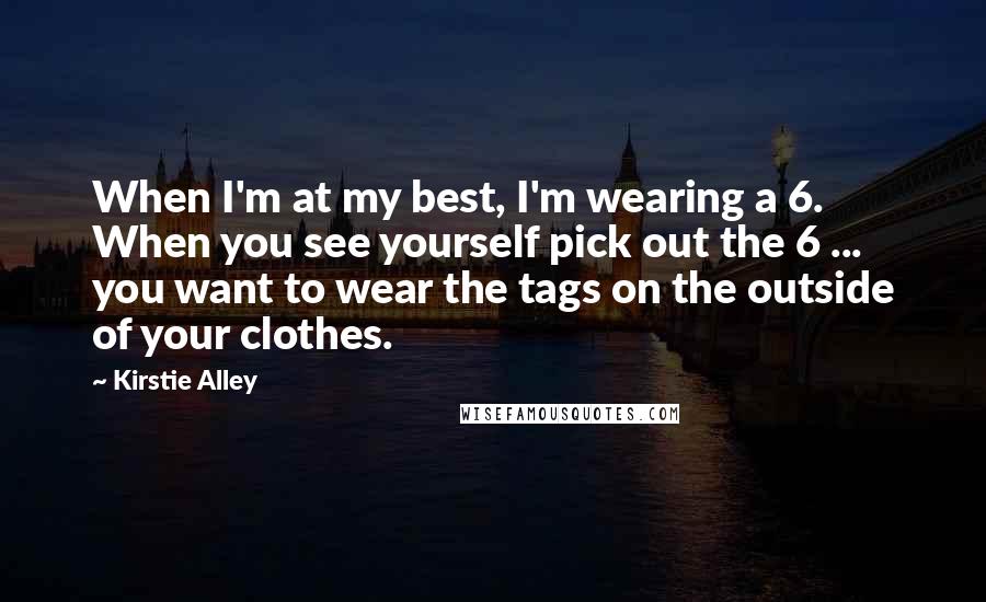 Kirstie Alley Quotes: When I'm at my best, I'm wearing a 6. When you see yourself pick out the 6 ... you want to wear the tags on the outside of your clothes.