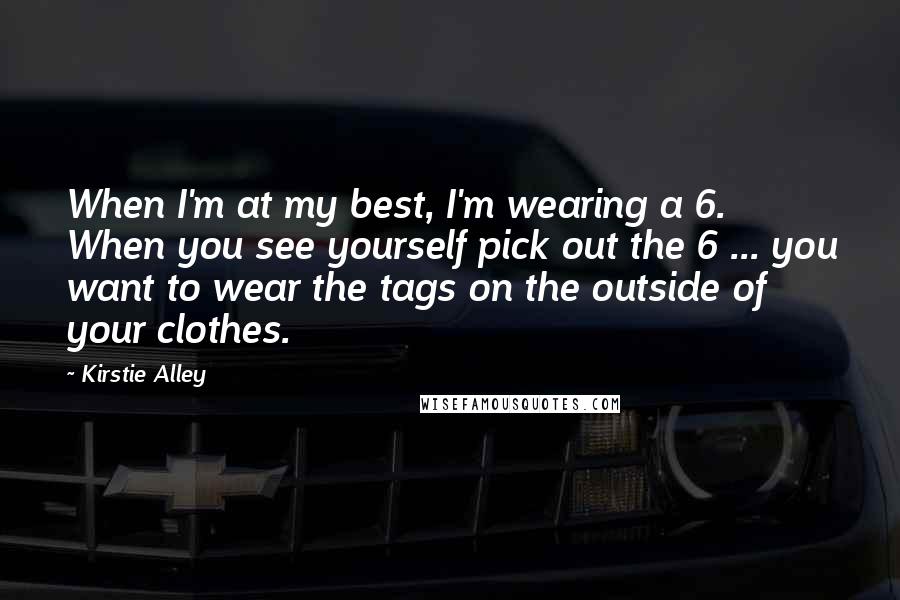 Kirstie Alley Quotes: When I'm at my best, I'm wearing a 6. When you see yourself pick out the 6 ... you want to wear the tags on the outside of your clothes.