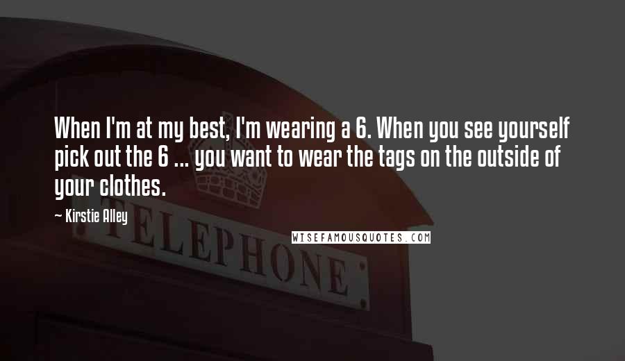 Kirstie Alley Quotes: When I'm at my best, I'm wearing a 6. When you see yourself pick out the 6 ... you want to wear the tags on the outside of your clothes.