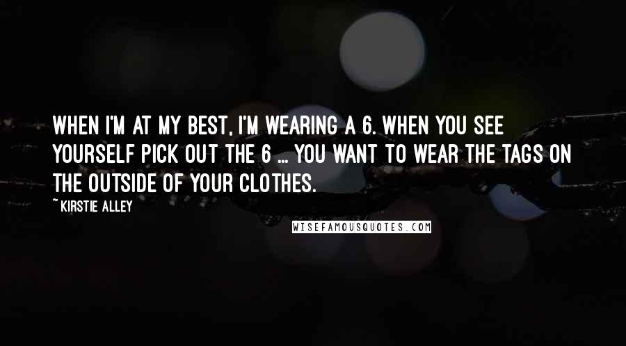 Kirstie Alley Quotes: When I'm at my best, I'm wearing a 6. When you see yourself pick out the 6 ... you want to wear the tags on the outside of your clothes.