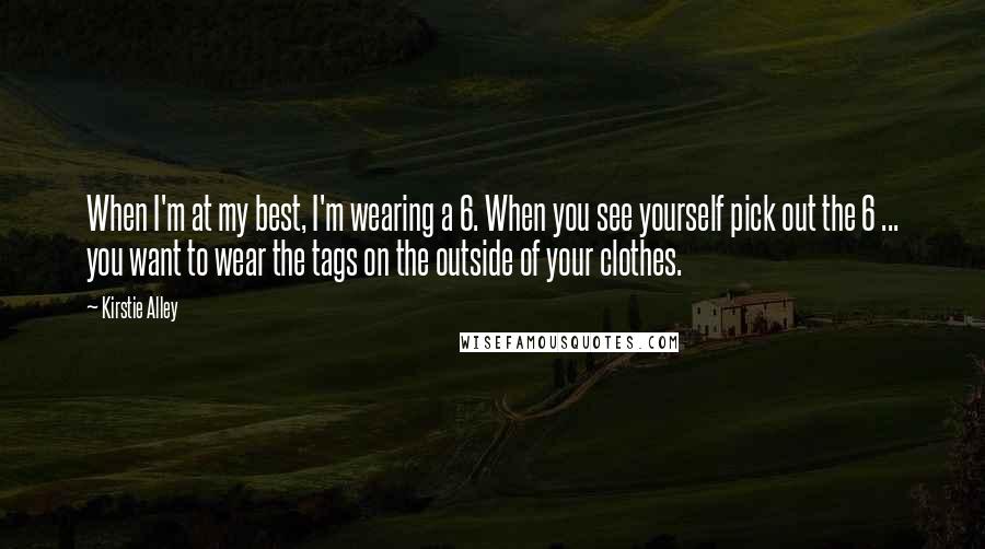 Kirstie Alley Quotes: When I'm at my best, I'm wearing a 6. When you see yourself pick out the 6 ... you want to wear the tags on the outside of your clothes.