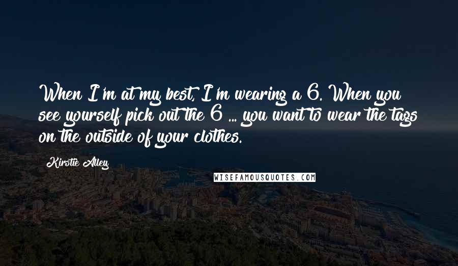 Kirstie Alley Quotes: When I'm at my best, I'm wearing a 6. When you see yourself pick out the 6 ... you want to wear the tags on the outside of your clothes.