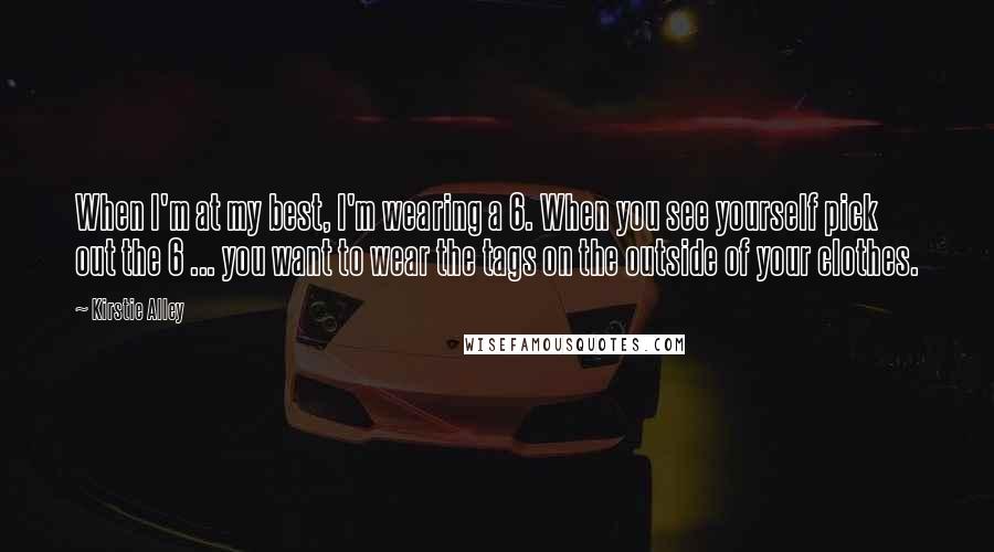 Kirstie Alley Quotes: When I'm at my best, I'm wearing a 6. When you see yourself pick out the 6 ... you want to wear the tags on the outside of your clothes.