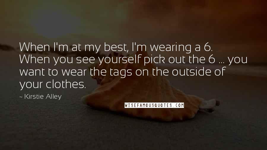 Kirstie Alley Quotes: When I'm at my best, I'm wearing a 6. When you see yourself pick out the 6 ... you want to wear the tags on the outside of your clothes.