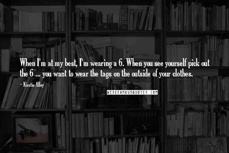 Kirstie Alley Quotes: When I'm at my best, I'm wearing a 6. When you see yourself pick out the 6 ... you want to wear the tags on the outside of your clothes.