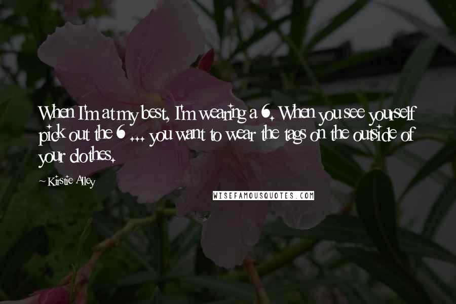 Kirstie Alley Quotes: When I'm at my best, I'm wearing a 6. When you see yourself pick out the 6 ... you want to wear the tags on the outside of your clothes.