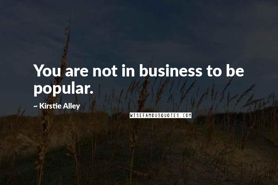 Kirstie Alley Quotes: You are not in business to be popular.