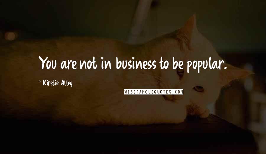 Kirstie Alley Quotes: You are not in business to be popular.