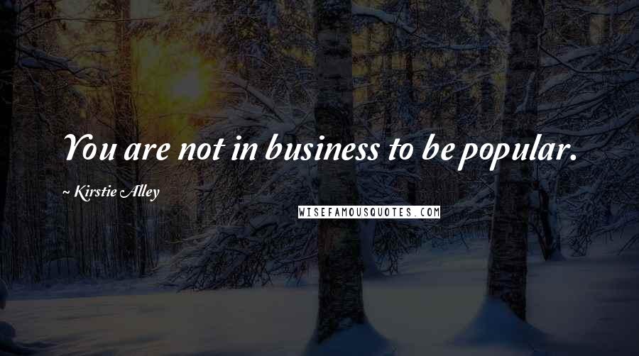 Kirstie Alley Quotes: You are not in business to be popular.