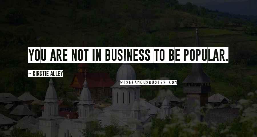 Kirstie Alley Quotes: You are not in business to be popular.