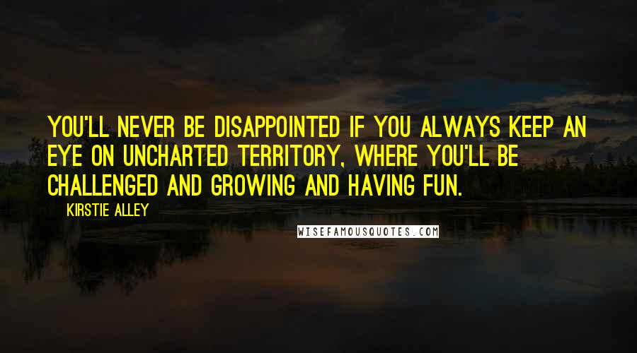 Kirstie Alley Quotes: You'll never be disappointed if you always keep an eye on uncharted territory, where you'll be challenged and growing and having fun.