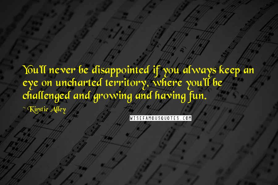 Kirstie Alley Quotes: You'll never be disappointed if you always keep an eye on uncharted territory, where you'll be challenged and growing and having fun.