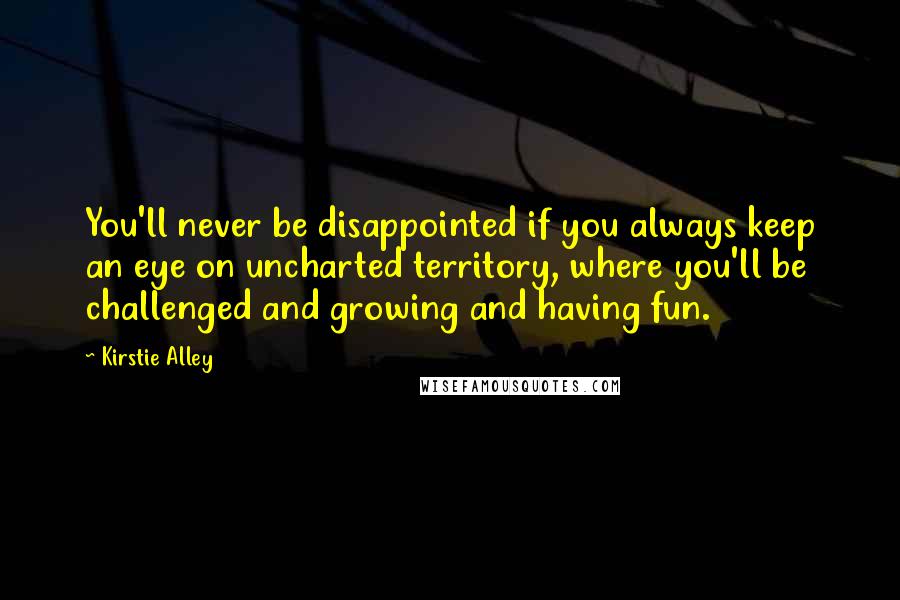 Kirstie Alley Quotes: You'll never be disappointed if you always keep an eye on uncharted territory, where you'll be challenged and growing and having fun.