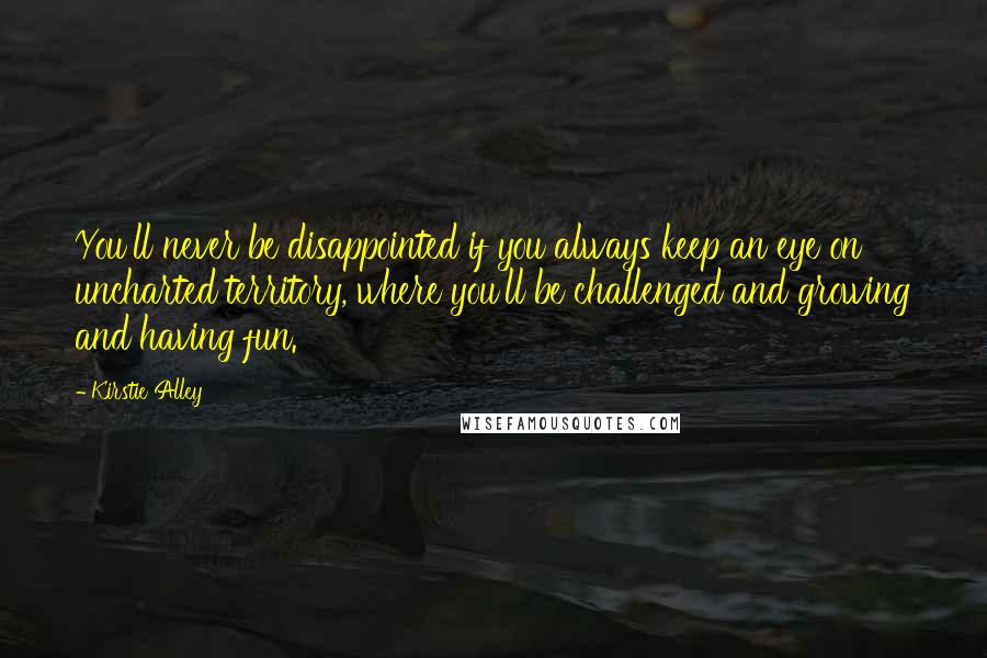 Kirstie Alley Quotes: You'll never be disappointed if you always keep an eye on uncharted territory, where you'll be challenged and growing and having fun.