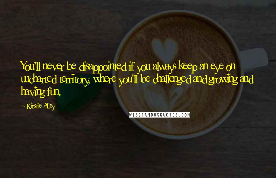 Kirstie Alley Quotes: You'll never be disappointed if you always keep an eye on uncharted territory, where you'll be challenged and growing and having fun.