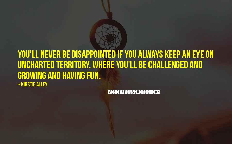 Kirstie Alley Quotes: You'll never be disappointed if you always keep an eye on uncharted territory, where you'll be challenged and growing and having fun.